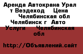 Аренда Автокрана Урал 16 т Вездеход  › Цена ­ 1 100 - Челябинская обл., Челябинск г. Авто » Услуги   . Челябинская обл.